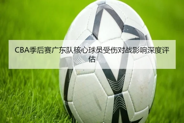 CBA季后赛广东队核心球员受伤对战影响深度评估